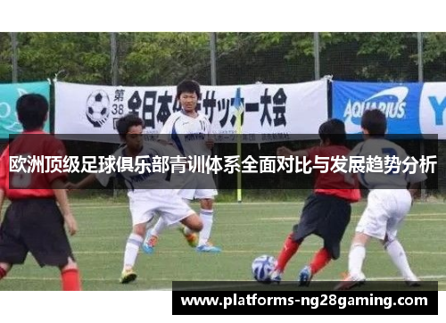 欧洲顶级足球俱乐部青训体系全面对比与发展趋势分析