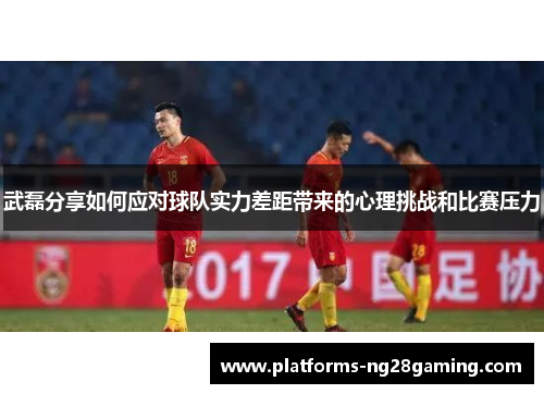 武磊分享如何应对球队实力差距带来的心理挑战和比赛压力 武磊分享如何应对球队实力差距带来的心理挑战和比赛压力