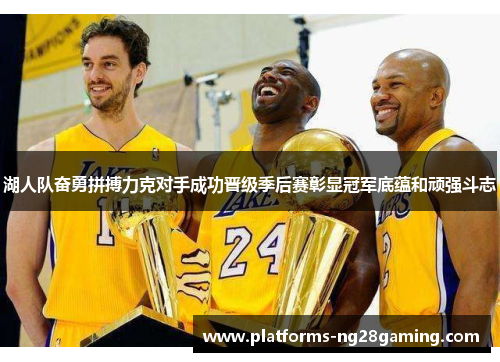 湖人队奋勇拼搏力克对手成功晋级季后赛彰显冠军底蕴和顽强斗志