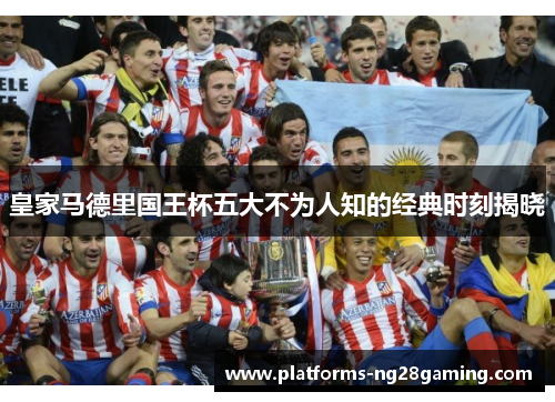 皇家马德里国王杯五大不为人知的经典时刻揭晓