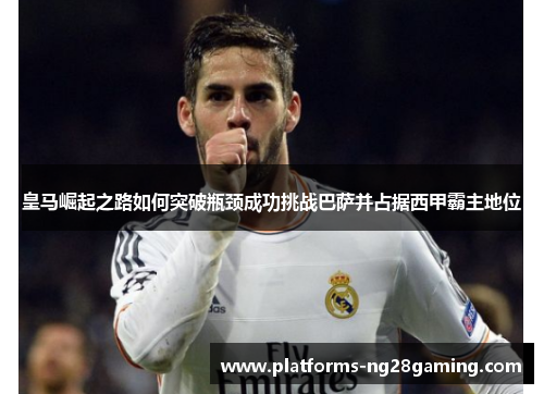 皇马崛起之路如何突破瓶颈成功挑战巴萨并占据西甲霸主地位