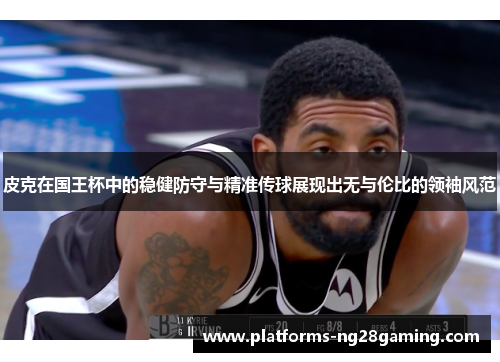 皮克在国王杯中的稳健防守与精准传球展现出无与伦比的领袖风范 皮克在国王杯中的稳健防守与精准传球展现出无与伦比的领袖风范