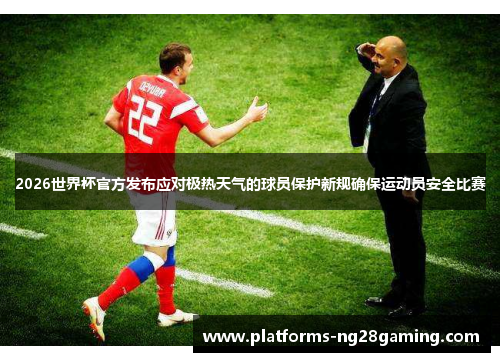 2026世界杯官方发布应对极热天气的球员保护新规确保运动员安全比赛