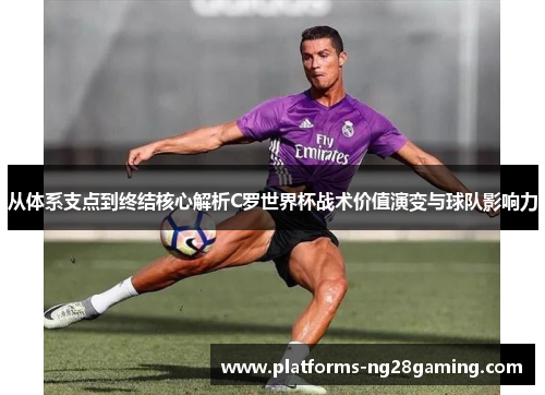 从体系支点到终结核心解析C罗世界杯战术价值演变与球队影响力 从体系支点到终结核心解析C罗世界杯战术价值演变与球队影响力