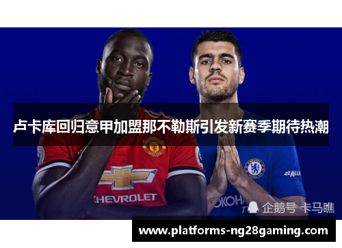 卢卡库回归意甲加盟那不勒斯引发新赛季期待热潮