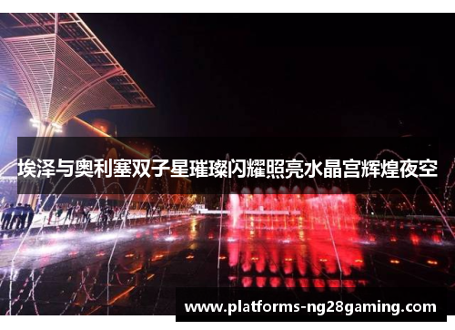 埃泽与奥利塞双子星璀璨闪耀照亮水晶宫辉煌夜空