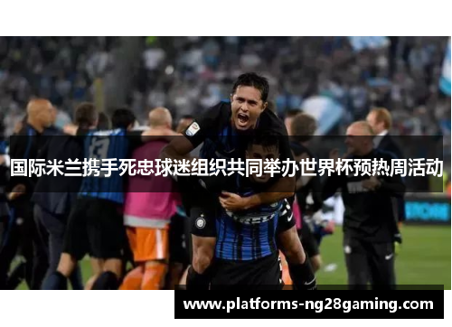 国际米兰携手死忠球迷组织共同举办世界杯预热周活动 国际米兰携手死忠球迷组织共同举办世界杯预热周活动