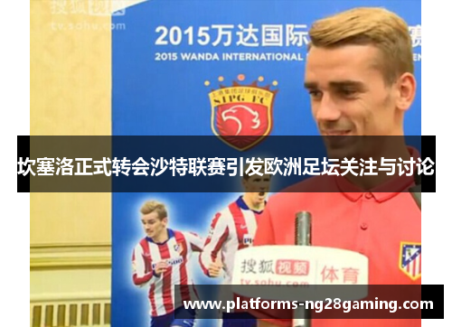 坎塞洛正式转会沙特联赛引发欧洲足坛关注与讨论 坎塞洛正式转会沙特联赛引发欧洲足坛关注与讨论