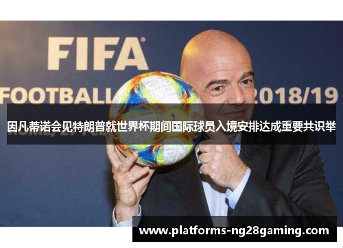 因凡蒂诺会见特朗普就世界杯期间国际球员入境安排达成重要共识举 因凡蒂诺会见特朗普就世界杯期间国际球员入境安排达成重要共识举