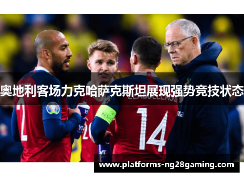 奥地利客场力克哈萨克斯坦展现强势竞技状态 奥地利客场力克哈萨克斯坦展现强势竞技状态