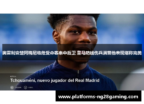 奥雷利安楚阿梅尼临危受命客串中后卫 皇马防线伤兵满营他表现堪称完美 奥雷利安楚阿梅尼临危受命客串中后卫 皇马防线伤兵满营他表现堪称完美