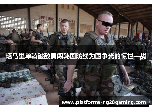 塔马里单骑破敌勇闯韩国防线为国争光的惊世一战