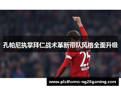 孔帕尼执掌拜仁战术革新带队风格全面升级 孔帕尼执掌拜仁战术革新带队风格全面升级