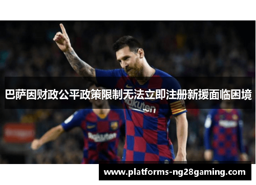 巴萨因财政公平政策限制无法立即注册新援面临困境 巴萨因财政公平政策限制无法立即注册新援面临困境