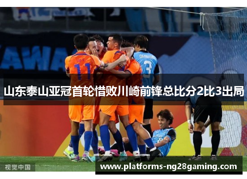 山东泰山亚冠首轮惜败川崎前锋总比分2比3出局 山东泰山亚冠首轮惜败川崎前锋总比分2比3出局
