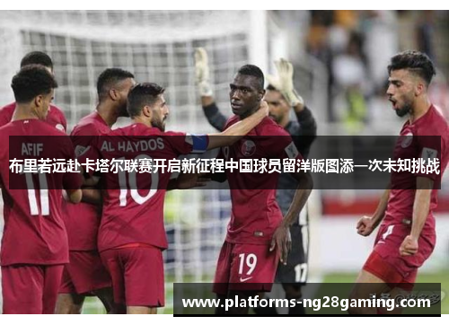 布里若远赴卡塔尔联赛开启新征程中国球员留洋版图添一次未知挑战 布里若远赴卡塔尔联赛开启新征程中国球员留洋版图添一次未知挑战