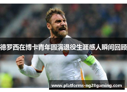 德罗西在博卡青年圆满退役生涯感人瞬间回顾 德罗西在博卡青年圆满退役生涯感人瞬间回顾