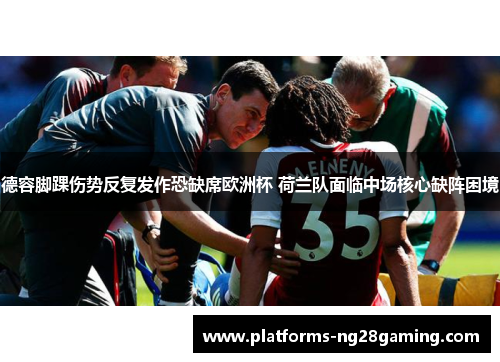 德容脚踝伤势反复发作恐缺席欧洲杯 荷兰队面临中场核心缺阵困境 德容脚踝伤势反复发作恐缺席欧洲杯 荷兰队面临中场核心缺阵困境