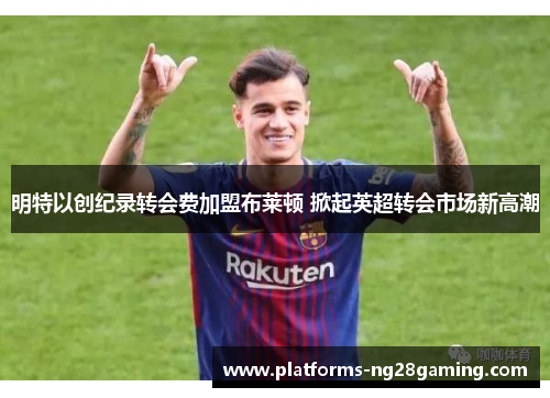 明特以创纪录转会费加盟布莱顿 掀起英超转会市场新高潮