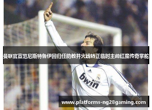 曼联官宣范尼斯特鲁伊回归任助教并火线转正临时主帅红魔传奇掌舵 曼联官宣范尼斯特鲁伊回归任助教并火线转正临时主帅红魔传奇掌舵