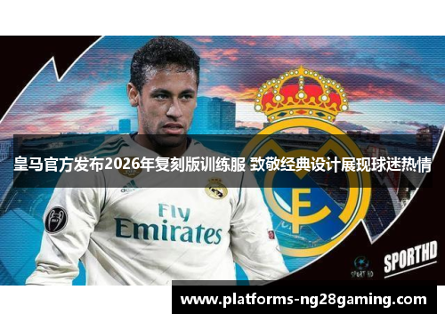 皇马官方发布2026年复刻版训练服 致敬经典设计展现球迷热情 皇马官方发布2026年复刻版训练服 致敬经典设计展现球迷热情