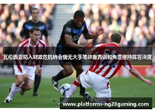 瓦伦西亚陷入财政危机转会窗无大手笔依靠青训和免签维持阵容深度 瓦伦西亚陷入财政危机转会窗无大手笔依靠青训和免签维持阵容深度