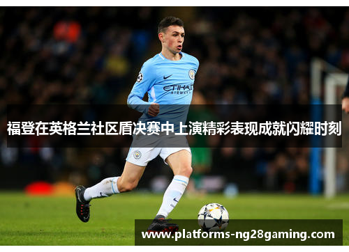 福登在英格兰社区盾决赛中上演精彩表现成就闪耀时刻 福登在英格兰社区盾决赛中上演精彩表现成就闪耀时刻