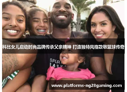 科比女儿启动时尚品牌传承父亲精神 打造独特风格致敬篮球传奇 科比女儿启动时尚品牌传承父亲精神 打造独特风格致敬篮球传奇