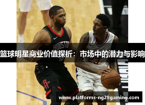 篮球明星商业价值探析:市场中的潜力与影响 篮球明星商业价值探析:市场中的潜力与影响