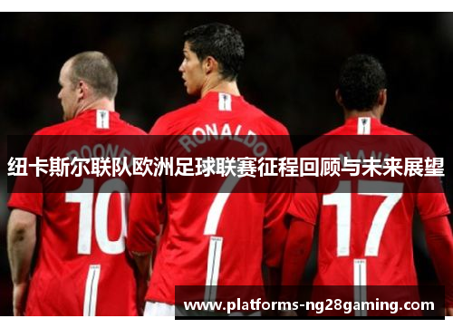 纽卡斯尔联队欧洲足球联赛征程回顾与未来展望 纽卡斯尔联队欧洲足球联赛征程回顾与未来展望