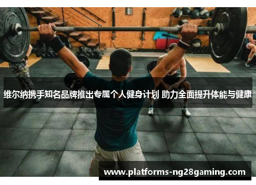 维尔纳携手知名品牌推出专属个人健身计划 助力全面提升体能与健康
