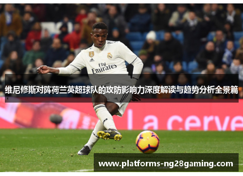 维尼修斯对阵荷兰英超球队的攻防影响力深度解读与趋势分析全景篇