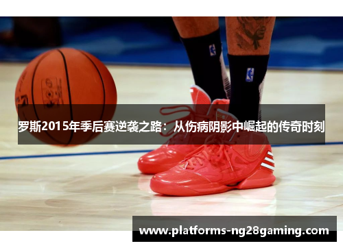 罗斯2015年季后赛逆袭之路：从伤病阴影中崛起的传奇时刻