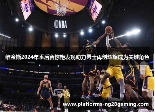 维金斯2024年季后赛惊艳表现助力勇士再创辉煌成为关键角色 维金斯2024年季后赛惊艳表现助力勇士再创辉煌成为关键角色