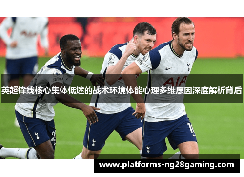 英超锋线核心集体低迷的战术环境体能心理多维原因深度解析背后