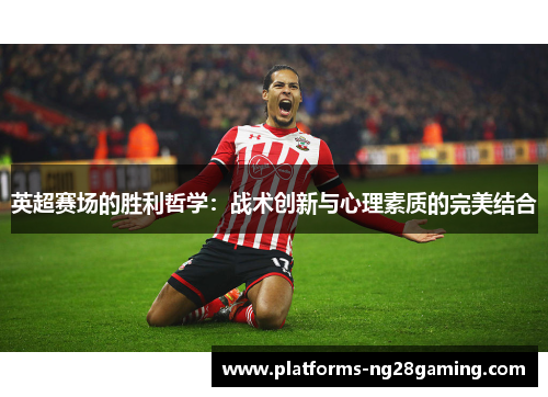 英超赛场的胜利哲学：战术创新与心理素质的完美结合