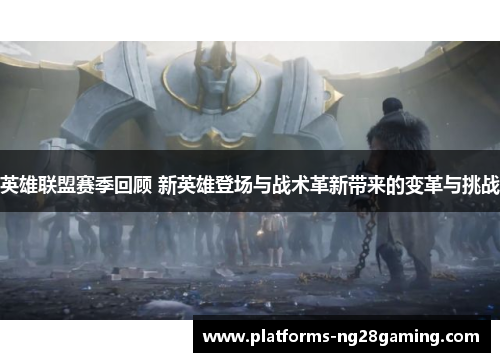 英雄联盟赛季回顾 新英雄登场与战术革新带来的变革与挑战