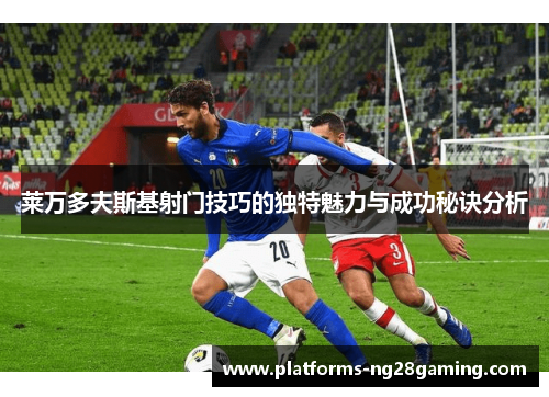 莱万多夫斯基射门技巧的独特魅力与成功秘诀分析