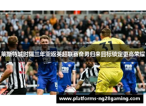 莱斯特城时隔三年重返英超联赛奋勇归来目标锁定更高荣耀