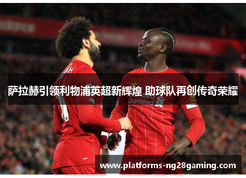 萨拉赫引领利物浦英超新辉煌 助球队再创传奇荣耀