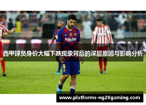 西甲球员身价大幅下跌现象背后的深层原因与影响分析