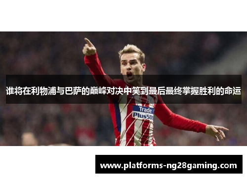 谁将在利物浦与巴萨的巅峰对决中笑到最后最终掌握胜利的命运