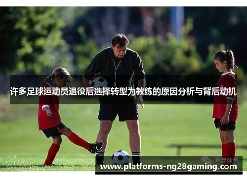 许多足球运动员退役后选择转型为教练的原因分析与背后动机