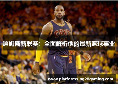 詹姆斯新联赛：全面解析他的最新篮球事业