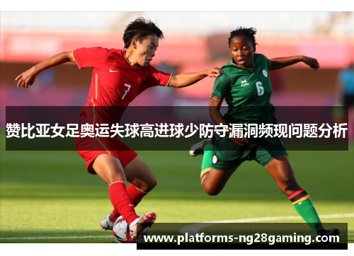 赞比亚女足奥运失球高进球少防守漏洞频现问题分析