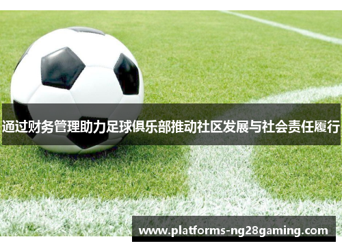 通过财务管理助力足球俱乐部推动社区发展与社会责任履行