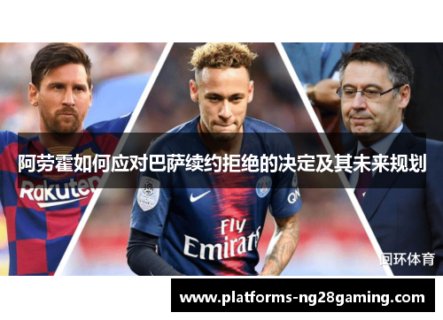 阿劳霍如何应对巴萨续约拒绝的决定及其未来规划