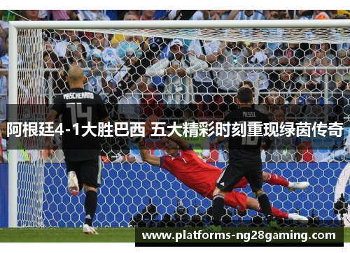 阿根廷4-1大胜巴西 五大精彩时刻重现绿茵传奇
