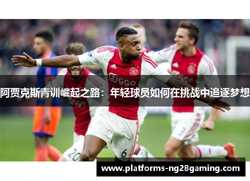 阿贾克斯青训崛起之路：年轻球员如何在挑战中追逐梦想