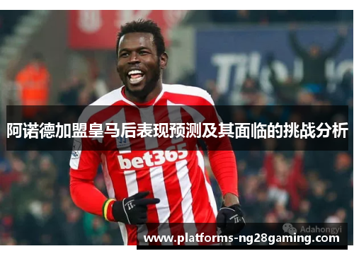 阿诺德加盟皇马后表现预测及其面临的挑战分析